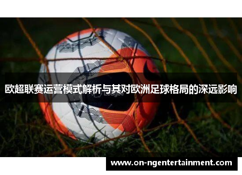 欧超联赛运营模式解析与其对欧洲足球格局的深远影响