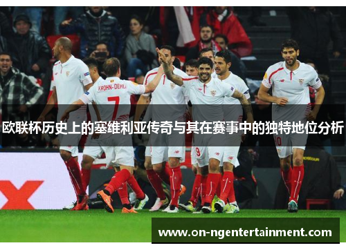 欧联杯历史上的塞维利亚传奇与其在赛事中的独特地位分析 欧联杯历史上的塞维利亚传奇与其在赛事中的独特地位分析