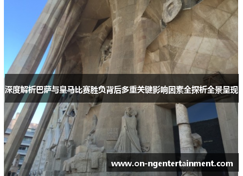 深度解析巴萨与皇马比赛胜负背后多重关键影响因素全探析全景呈现 深度解析巴萨与皇马比赛胜负背后多重关键影响因素全探析全景呈现