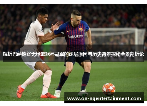 解析巴萨始终无缘欧联杯冠军的深层原因与历史背景探秘全景剖析论 解析巴萨始终无缘欧联杯冠军的深层原因与历史背景探秘全景剖析论
