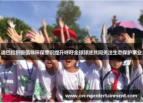 迪巴拉积极倡导环保意识提升呼吁全球球迷共同关注生态保护事业 迪巴拉积极倡导环保意识提升呼吁全球球迷共同关注生态保护事业