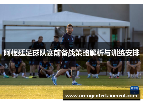 阿根廷足球队赛前备战策略解析与训练安排