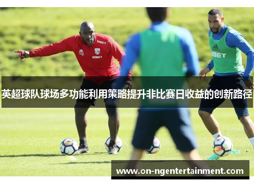 英超球队球场多功能利用策略提升非比赛日收益的创新路径