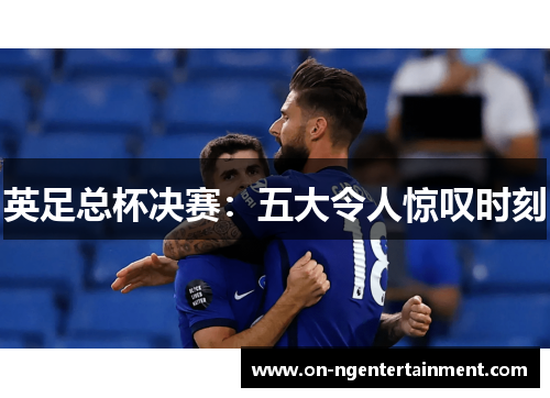 英足总杯决赛：五大令人惊叹时刻