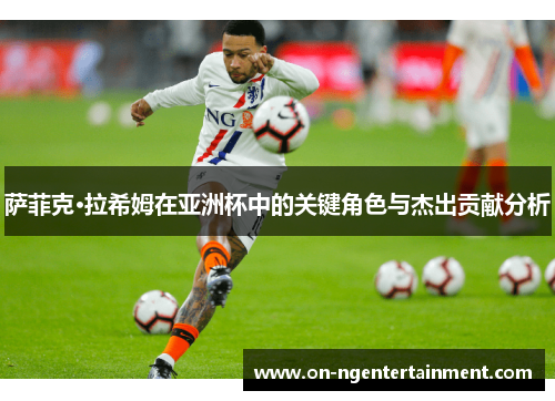 萨菲克·拉希姆在亚洲杯中的关键角色与杰出贡献分析