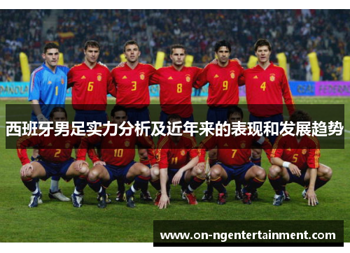 西班牙男足实力分析及近年来的表现和发展趋势