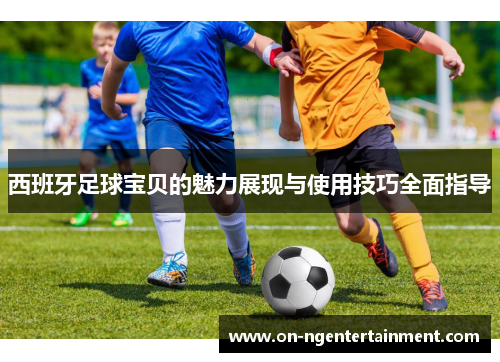 西班牙足球宝贝的魅力展现与使用技巧全面指导