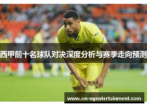 西甲前十名球队对决深度分析与赛季走向预测