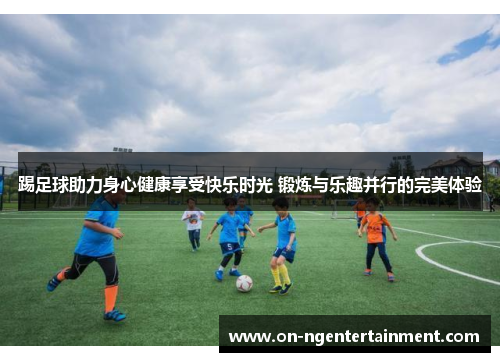 踢足球助力身心健康享受快乐时光 锻炼与乐趣并行的完美体验