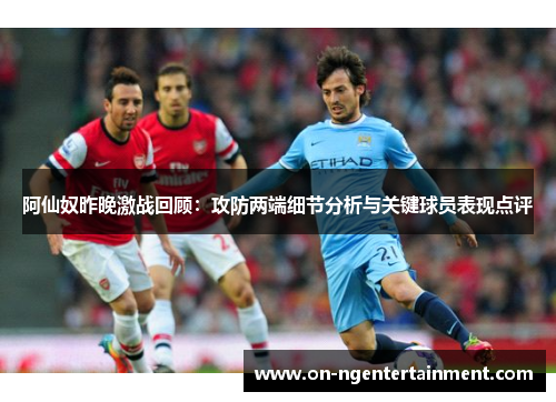 阿仙奴昨晚激战回顾：攻防两端细节分析与关键球员表现点评