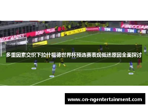 多重因素交织下拉什福德世界杯预选赛表现低迷原因全面探讨