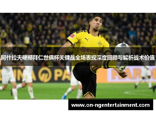 阿什拉夫硬撼拜仁世俱杯关键战全场表现深度回顾与解析战术价值