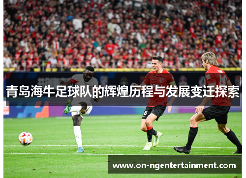 青岛海牛足球队的辉煌历程与发展变迁探索