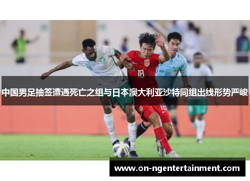 中国男足抽签遭遇死亡之组与日本澳大利亚沙特同组出线形势严峻