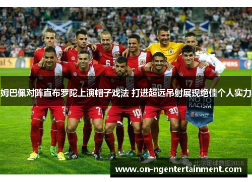 姆巴佩对阵直布罗陀上演帽子戏法 打进超远吊射展现绝佳个人实力 姆巴佩对阵直布罗陀上演帽子戏法 打进超远吊射展现绝佳个人实力